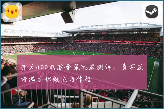 开云app电脑登录玩家测评,真实反馈揭示优缺点与体验