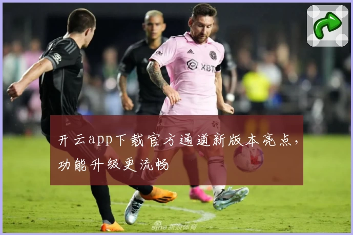 开云app下载官方通道新版本亮点,功能升级更流畅