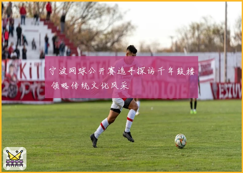 宁波网球公开赛选手探访千年鼓楼 领略传统文化风采