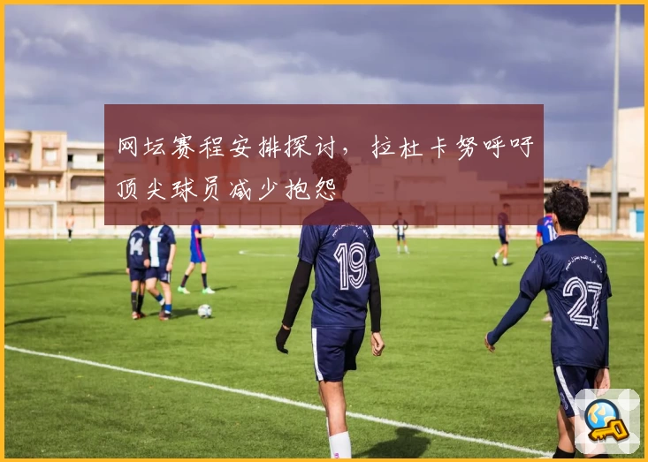 网坛赛程安排探讨，拉杜卡努呼吁顶尖球员减少抱怨