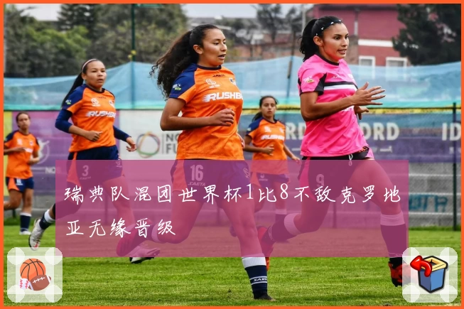 瑞典队混团世界杯1比8不敌克罗地亚无缘晋级