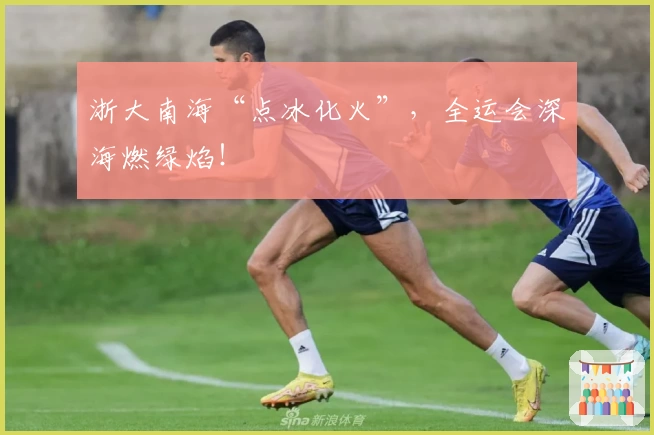 浙大南海“点冰化火”，全运会深海燃绿焰！