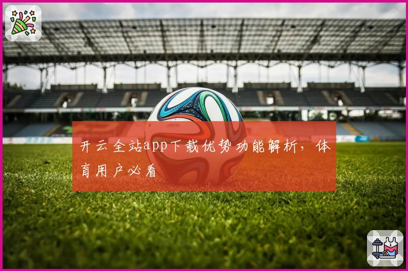 开云全站app下载优势功能解析,体育用户必看