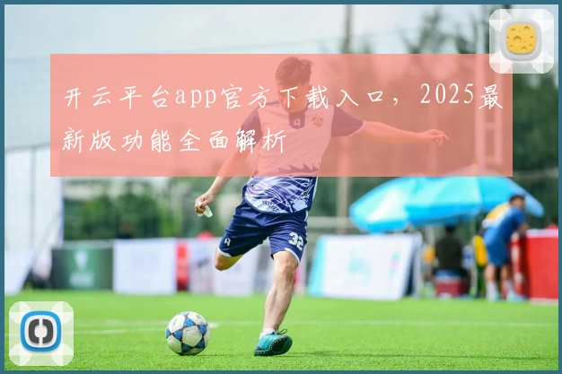 开云平台app官方下载入口，2025最新版功能全面解析