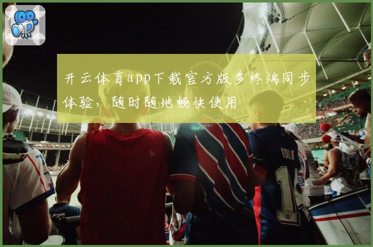 开云体育app下载官方版多终端同步体验,随时随地畅快使用