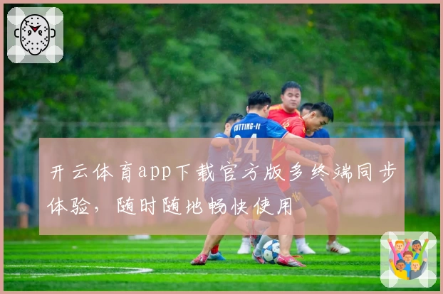 开云体育app下载官方版多终端同步体验，随时随地畅快使用