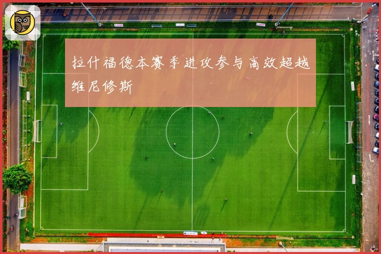 拉什福德本赛季进攻参与高效超越维尼修斯