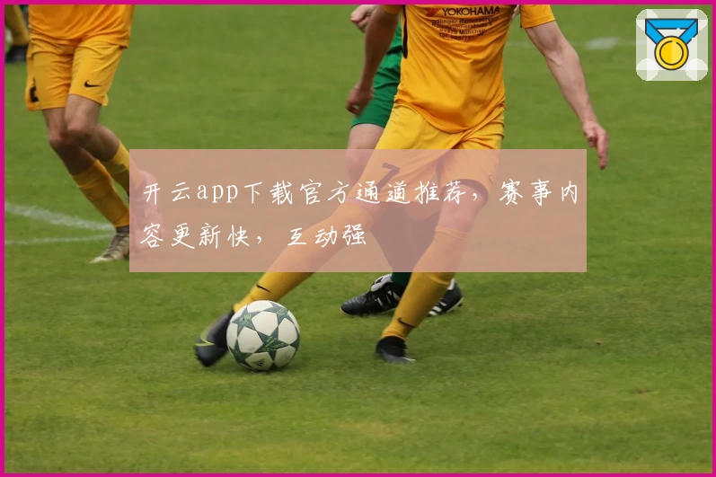 开云app下载官方通道推荐，赛事内容更新快，互动强