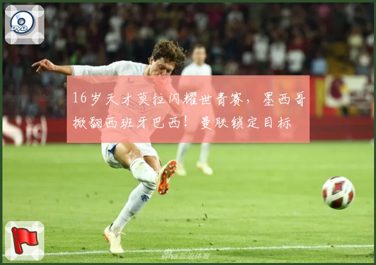 16岁天才莫拉闪耀世青赛，墨西哥掀翻西班牙巴西！曼联锁定目标