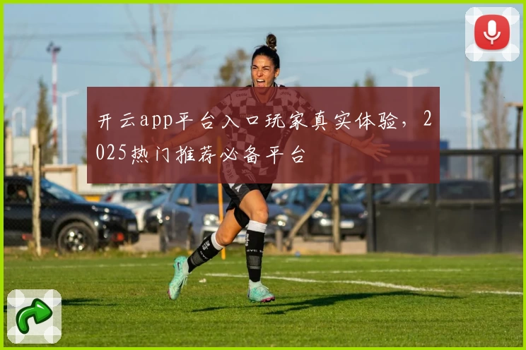 开云app平台入口玩家真实体验，2025热门推荐必备平台