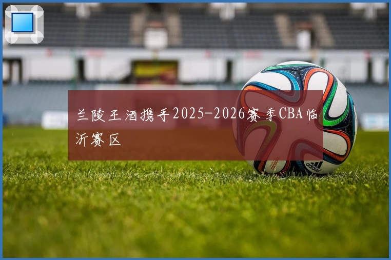 兰陵王酒携手2025-2026赛季CBA临沂赛区