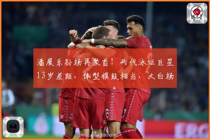 潘展乐孙杨再聚首！两代泳坛巨星13岁差距，体型旗鼓相当，大白杨展现胸肌魅力