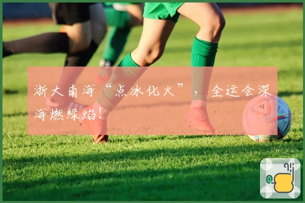 浙大南海“点冰化火”，全运会深海燃绿焰！