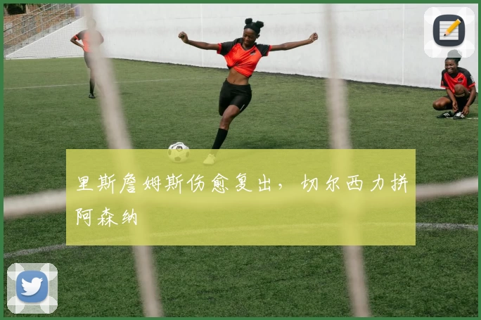 里斯詹姆斯伤愈复出，切尔西力拼阿森纳