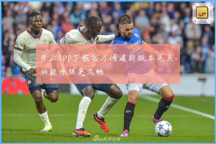 开云app下载官方通道新版本亮点，功能升级更流畅