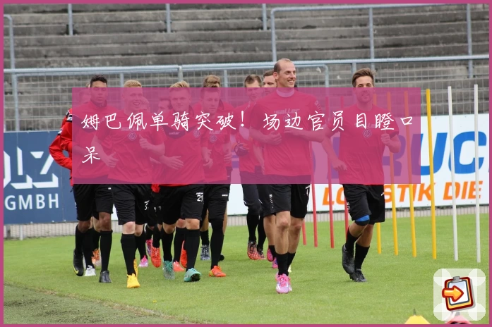 姆巴佩单骑突破！场边官员目瞪口呆