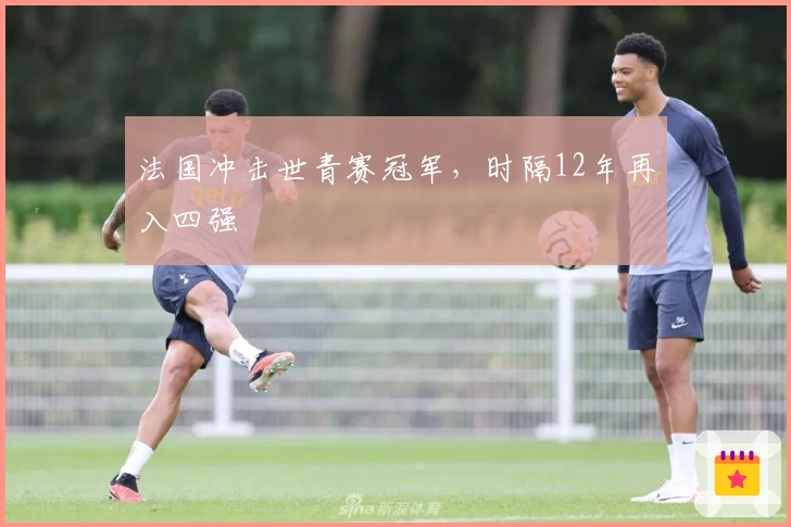 法国冲击世青赛冠军，时隔12年再入四强