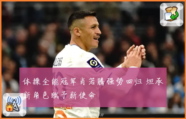 体操全能冠军肖若腾强势回归 坦承新角色赋予新使命