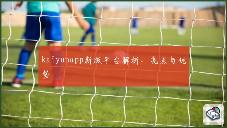 kaiyunapp新版平台解析，亮点与优势