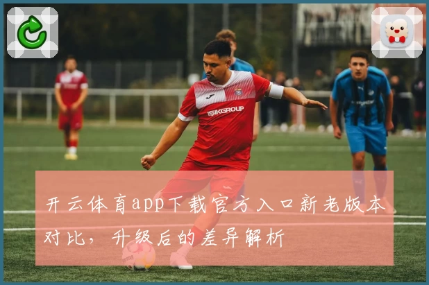 开云体育app下载官方入口新老版本对比，升级后的差异解析