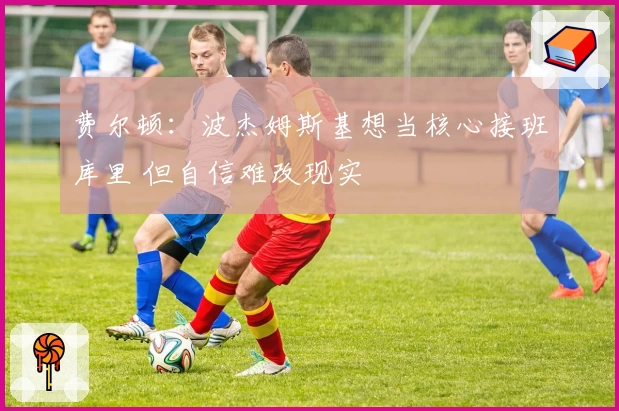 费尔顿：波杰姆斯基想当核心接班库里 但自信难改现实