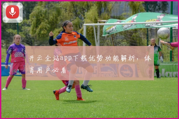 开云全站app下载优势功能解析，体育用户必看