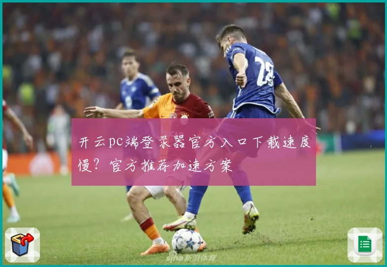 开云pc端登录器官方入口下载速度慢？官方推荐加速方案