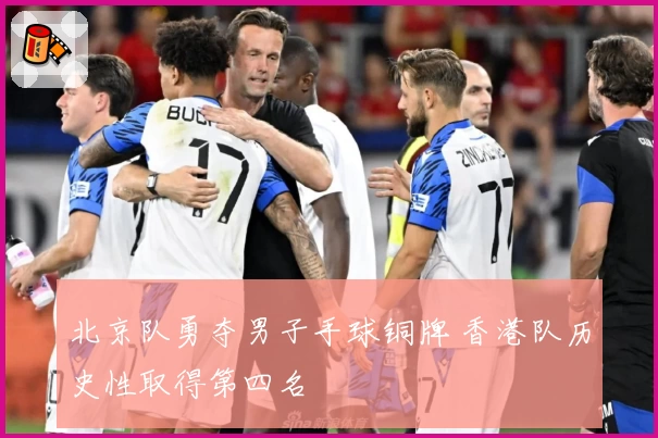 北京队勇夺男子手球铜牌 香港队历史性取得第四名