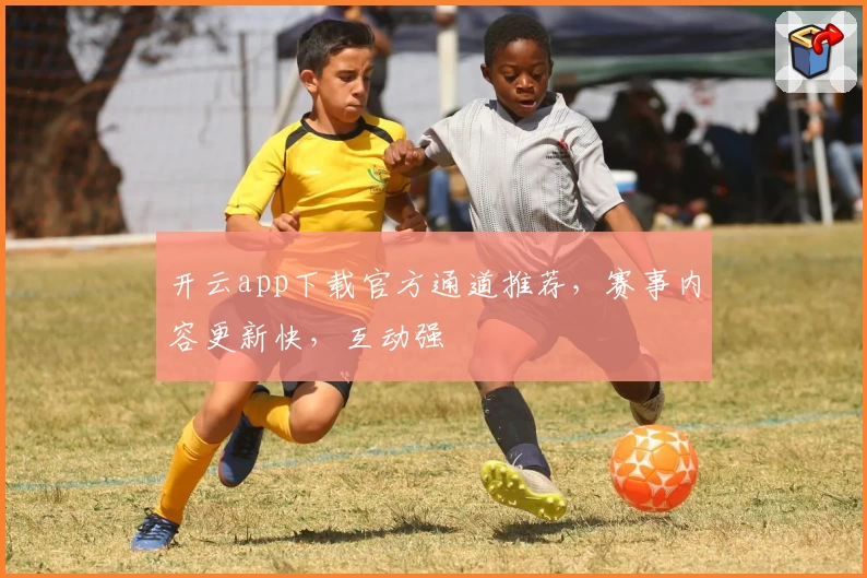 开云app下载官方通道推荐，赛事内容更新快，互动强