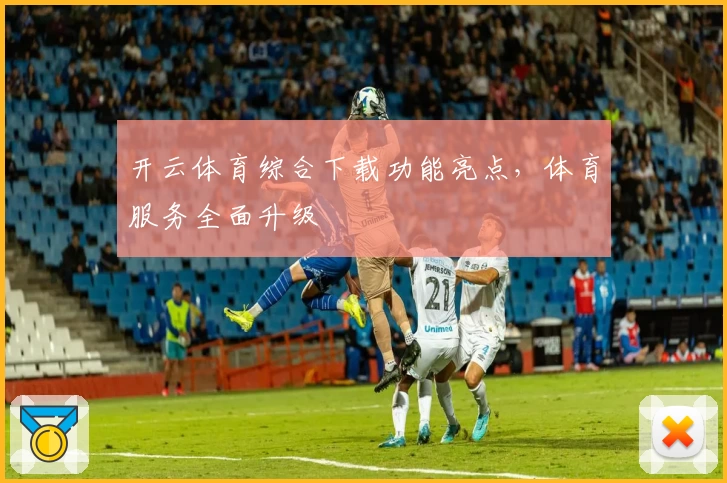 开云体育综合下载功能亮点，体育服务全面升级