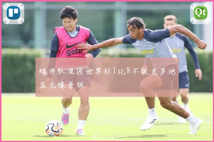 瑞典队混团世界杯1比8不敌克罗地亚无缘晋级