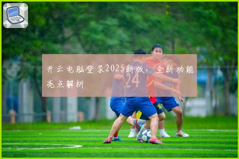 开云电脑登录2025新版，全新功能亮点解析