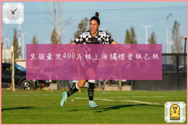 朱骏豪奖400万助上海橘橙晋级乙级