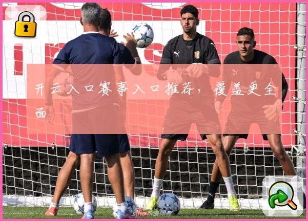 开云入口赛事入口推荐，覆盖更全面